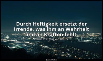 "Durch Heftigkeit ersetzt der Irrende, was ihm an Wahrheit und an Kräften fehlt. — Johann Wolfgang von Goethe