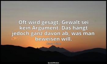 "Oft wird gesagt, Gewalt sei kein Argument. Das hängt jedoch ganz davon ab, was  — Oscar Wilde