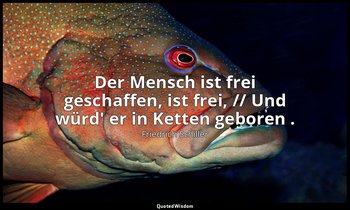 "Der Mensch ist frei geschaffen, ist frei, // Und würd' er in Ketten geboren ."  — Friedrich Schiller