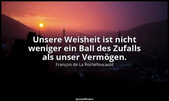 "Unsere Weisheit ist nicht weniger ein Ball des Zufalls als unser Vermögen." — François de La Rochefoucauld