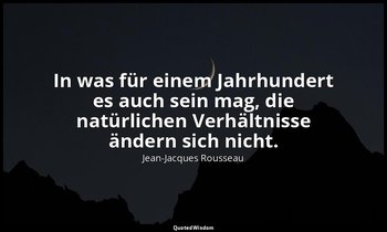 "In was für einem Jahrhundert es auch sein mag, die natürlichen Verhältnisse änd — Jean-Jacques Rousseau