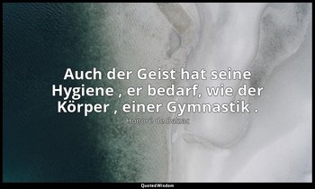 "Auch der Geist hat seine Hygiene , er bedarf, wie der Körper , einer Gymnastik  — Honoré de Balzac
