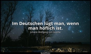 "Im Deutschen lügt man, wenn man höflich ist." – Faust II, Vers 6771 / Baccalaur — Johann Wolfgang von Goethe