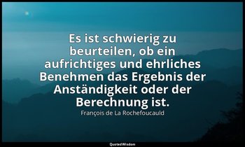 "Es ist schwierig zu beurteilen, ob ein aufrichtiges und ehrliches Benehmen das  — François de La Rochefoucauld