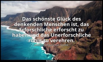 "Das schönste Glück des denkenden Menschen ist, das Erforschliche erforscht zu h — Johann Wolfgang von Goethe