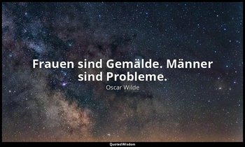 "Frauen sind Gemälde. Männer sind Probleme." - Eine Frau ohne Bedeutung, 3. Akt  — Oscar Wilde
