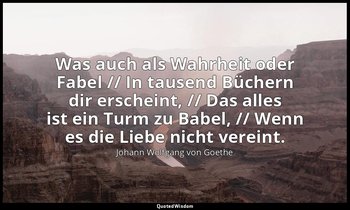 "Was auch als Wahrheit oder Fabel // In tausend Büchern dir erscheint, // Das al — Johann Wolfgang von Goethe