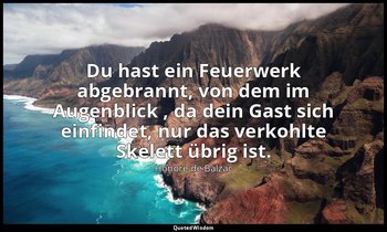 "Du hast ein Feuerwerk abgebrannt, von dem im Augenblick , da dein Gast sich ein — Honoré de Balzac