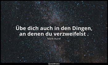 " Übe dich auch in den Dingen, an denen du verzweifelst ." - Selbstbetrachtungen — Mark Aurel
