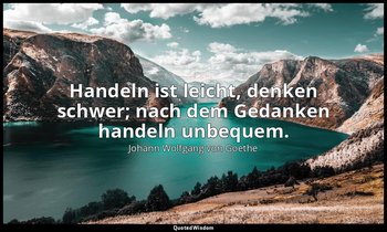 "Handeln ist leicht, denken schwer; nach dem Gedanken handeln unbequem." – Wilhe — Johann Wolfgang von Goethe