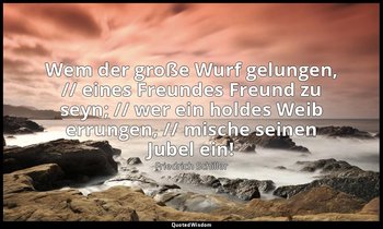 "Wem der große Wurf gelungen, // eines Freundes Freund zu seyn; // wer ein holde — Friedrich Schiller