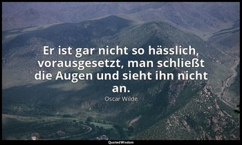 "Er ist gar nicht so hässlich, vorausgesetzt, man schließt die Augen und sieht i — Oscar Wilde