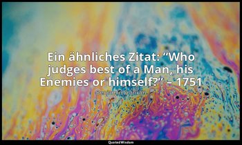 Ein ähnliches Zitat: “Who judges best of a Man, his Enemies or himself?” – 1751 — Benjamin Franklin