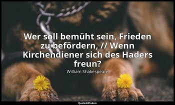 "Wer soll bemüht sein, Frieden zu befördern, // Wenn Kirchendiener sich des Hade — William Shakespeare