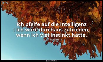 "Ich pfeife auf die Intelligenz : Ich wäre durchaus zufrieden, wenn ich viel Ins — Jules Renard