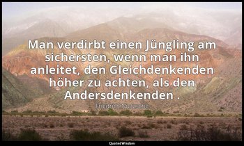 "Man verdirbt einen Jüngling am sichersten, wenn man ihn anleitet, den Gleichden — Friedrich Nietzsche
