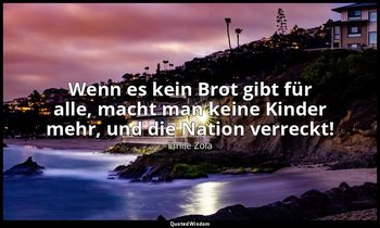 "Wenn es kein Brot gibt für alle, macht man keine Kinder mehr, und die Nation ve — Émile Zola