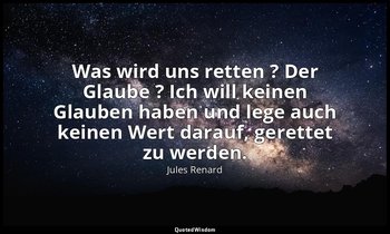 "Was wird uns retten ? Der Glaube ? Ich will keinen Glauben haben und lege auch  — Jules Renard