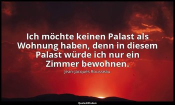 "Ich möchte keinen Palast als Wohnung haben, denn in diesem Palast würde ich nur — Jean-Jacques Rousseau