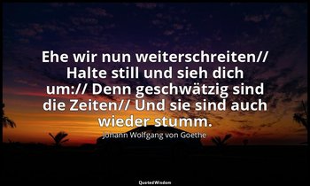 "Ehe wir nun weiterschreiten// Halte still und sieh dich um:// Denn geschwätzig  — Johann Wolfgang von Goethe