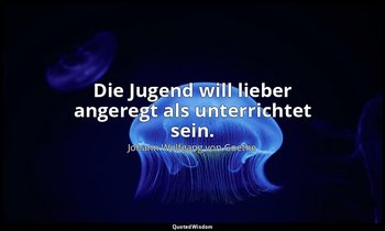 "Die Jugend will lieber angeregt als unterrichtet sein." – Dichtung und Wahrheit — Johann Wolfgang von Goethe