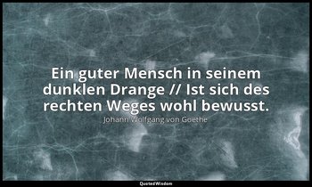 "Ein guter Mensch in seinem dunklen Drange // Ist sich des rechten Weges wohl be — Johann Wolfgang von Goethe