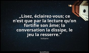 „Lisez, éclairez-vous; ce n’est que par la lecture qu’on fortifie son âme; la co — Voltaire