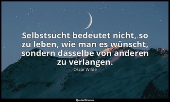 " Selbstsucht bedeutet nicht, so zu leben, wie man es wünscht, sondern dasselbe  — Oscar Wilde