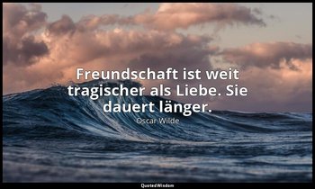 "Freundschaft ist weit tragischer als Liebe. Sie dauert länger." - Maximen zur B — Oscar Wilde