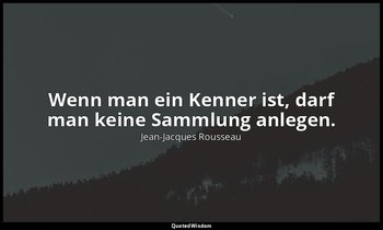 "Wenn man ein Kenner ist, darf man keine Sammlung anlegen." – Émile IV, (Anmerku — Jean-Jacques Rousseau