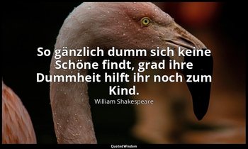 "So gänzlich dumm sich keine Schöne findt, grad ihre Dummheit hilft ihr noch zum — William Shakespeare