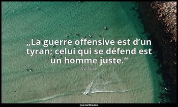 „La guerre offensive est d’un tyran; celui qui se défend est un homme juste.“ — Voltaire