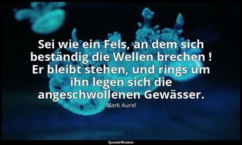"Sei wie ein Fels, an dem sich beständig die Wellen brechen ! Er bleibt stehen,  — Mark Aurel