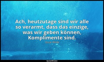 "Ach, heutzutage sind wir alle so verarmt, dass das einzige, was wir geben könne — Oscar Wilde