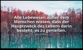 "Alle Lebewesen außer dem Menschen wissen, dass der Hauptzweck des Lebens darin  — Samuel Butler