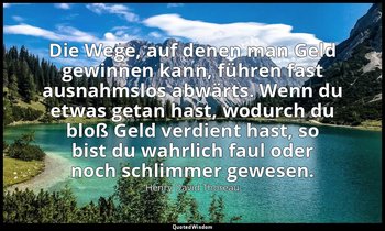 "Die Wege, auf denen man Geld gewinnen kann, führen fast ausnahmslos abwärts. We — Henry David Thoreau