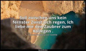 "Soll zwischen uns kein fernster Zwist sich regen, Ich liebe mir den Zaubrer zum — Johann Wolfgang von Goethe