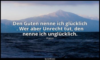 "Den Guten nenne ich glücklich . Wer aber Unrecht tut, den nenne ich unglücklich — Platon