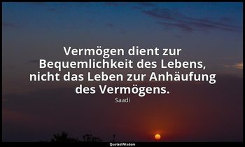 " Vermögen dient zur Bequemlichkeit des Lebens, nicht das Leben zur Anhäufung de — Saadi