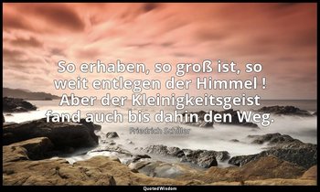 "So erhaben, so groß ist, so weit entlegen der Himmel ! Aber der Kleinigkeitsgei — Friedrich Schiller