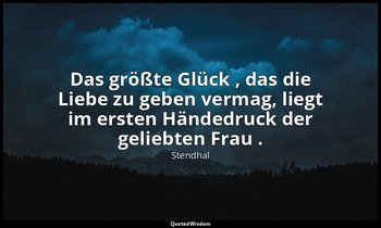 "Das größte Glück , das die Liebe zu geben vermag, liegt im ersten Händedruck de — Stendhal