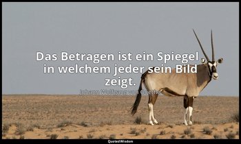 "Das Betragen ist ein Spiegel , in welchem jeder sein Bild zeigt." – Die Wahlver — Johann Wolfgang von Goethe