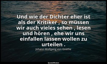 "Und wie der Dichter eher ist als der Kritiker , so müssen wir auch vieles sehen — Johann Wolfgang von Goethe
