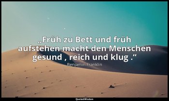 „Früh zu Bett und früh aufstehen macht den Menschen gesund , reich und klug .“ — Benjamin Franklin