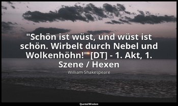"Schön ist wüst, und wüst ist schön. Wirbelt durch Nebel und Wolkenhöhn!" [DT] - — William Shakespeare