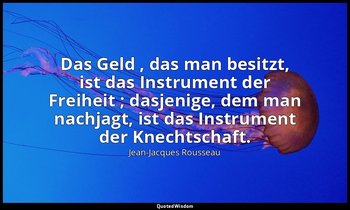 "Das Geld , das man besitzt, ist das Instrument der Freiheit ; dasjenige, dem ma — Jean-Jacques Rousseau