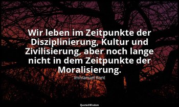 "Wir leben im Zeitpunkte der Disziplinierung, Kultur und Zivilisierung, aber noc — Immanuel Kant