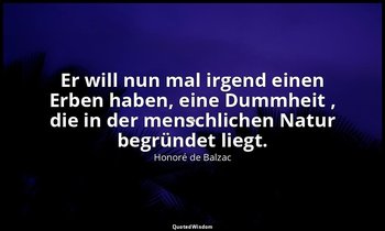 "Er will nun mal irgend einen Erben haben, eine Dummheit , die in der menschlich — Honoré de Balzac