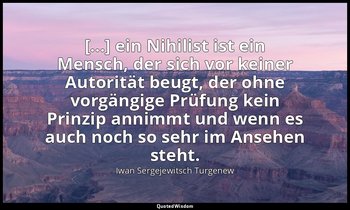 "[...] ein Nihilist ist ein Mensch, der sich vor keiner Autorität beugt, der ohn — Iwan Sergejewitsch Turgenew