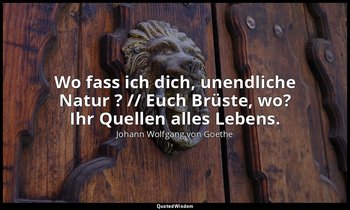 "Wo fass ich dich, unendliche Natur ? // Euch Brüste, wo? Ihr Quellen alles Lebe — Johann Wolfgang von Goethe